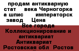 продам антикварную стат.19 века Черногорка а.шпис 1877 императорск.завод  › Цена ­ 150 000 - Все города Коллекционирование и антиквариат » Антиквариат   . Ростовская обл.,Ростов-на-Дону г.